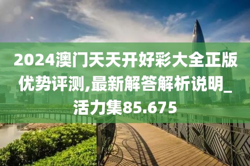 2024澳门天天开好彩大全正版优势评测,最新解答解析说明_活力集85.675