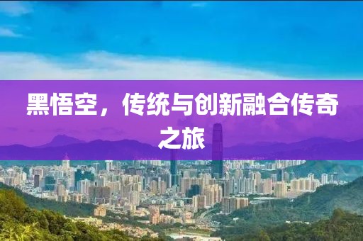 黑悟空，传统与创新融合传奇之旅