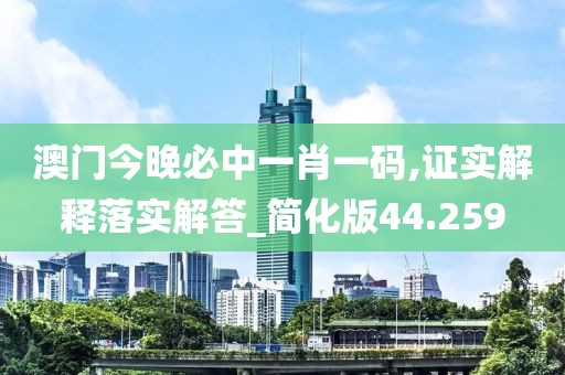 澳门今晚必中一肖一码,证实解释落实解答_简化版44.259