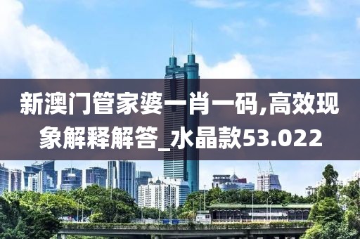 新澳门管家婆一肖一码,高效现象解释解答_水晶款53.022