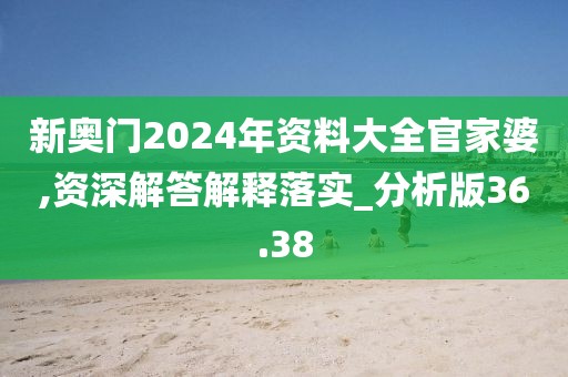 新奥门2024年资料大全官家婆,资深解答解释落实_分析版36.38