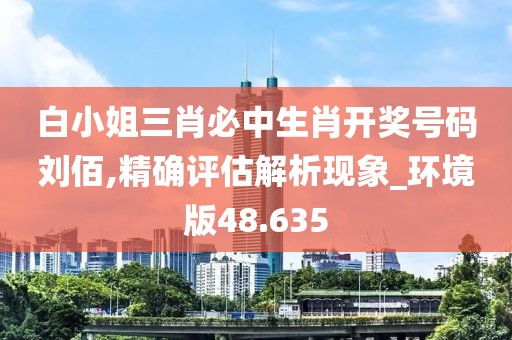 白小姐三肖必中生肖开奖号码刘佰,精确评估解析现象_环境版48.635