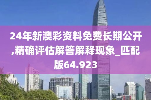 24年新澳彩资料免费长期公开,精确评估解答解释现象_匹配版64.923