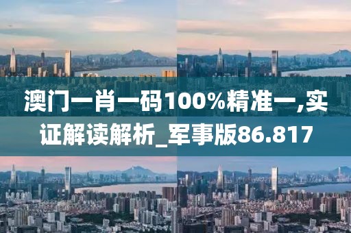 澳门一肖一码100%精准一,实证解读解析_军事版86.817
