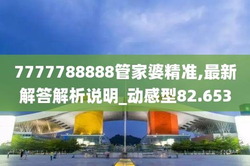 7777788888管家婆精准,最新解答解析说明_动感型82.653