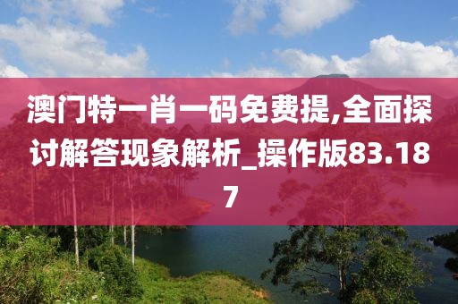 澳门特一肖一码免费提,全面探讨解答现象解析_操作版83.187