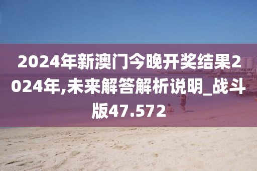 2024年新澳门今晚开奖结果2024年,未来解答解析说明_战斗版47.572