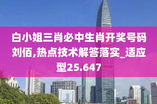 白小姐三肖必中生肖开奖号码刘佰,热点技术解答落实_适应型25.647
