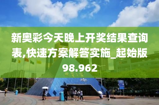 新奥彩今天晚上开奖结果查询表,快速方案解答实施_起始版98.962