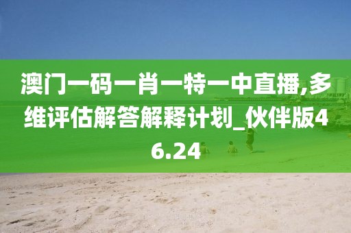 澳门一码一肖一特一中直播,多维评估解答解释计划_伙伴版46.24