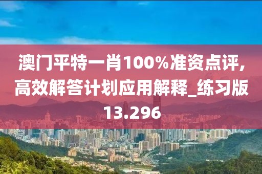 澳门平特一肖100%准资点评,高效解答计划应用解释_练习版13.296