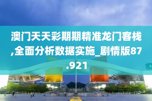 澳门天天彩期期精准龙门客栈,全面分析数据实施_剧情版87.921