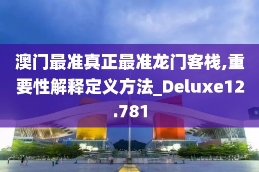 澳门最准真正最准龙门客栈,重要性解释定义方法_Deluxe12.781
