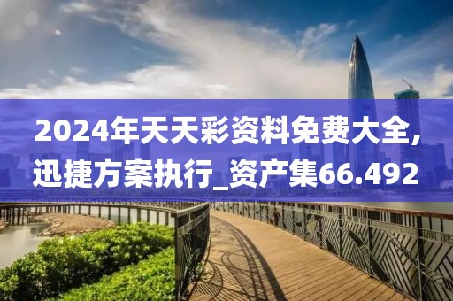 2024年天天彩资料免费大全,迅捷方案执行_资产集66.492