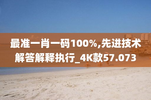 最准一肖一码100%,先进技术解答解释执行_4K款57.073