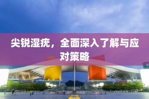 尖锐湿疣，全面深入了解与应对策略