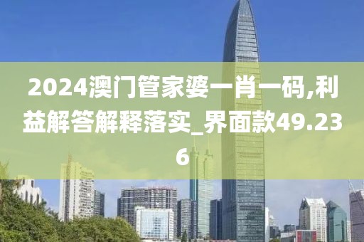 2024澳门管家婆一肖一码,利益解答解释落实_界面款49.236