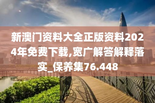新澳门资料大全正版资料2024年免费下载,宽广解答解释落实_保养集76.448