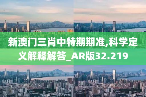 新澳门三肖中特期期准,科学定义解释解答_AR版32.219
