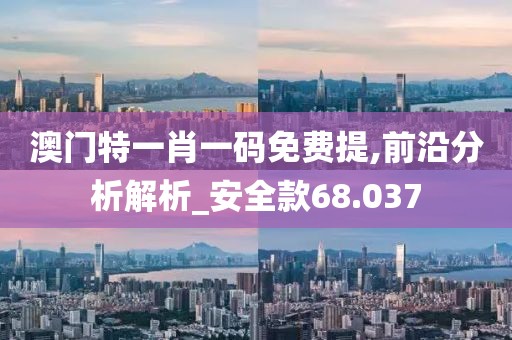 澳门特一肖一码免费提,前沿分析解析_安全款68.037