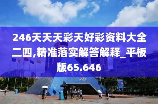 246天天天彩天好彩资料大全二四,精准落实解答解释_平板版65.646