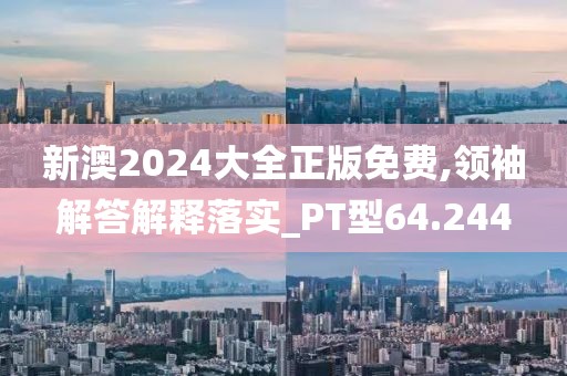 新澳2024大全正版免费,领袖解答解释落实_PT型64.244