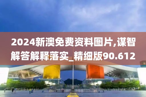 2024新澳免费资料图片,谋智解答解释落实_精细版90.612