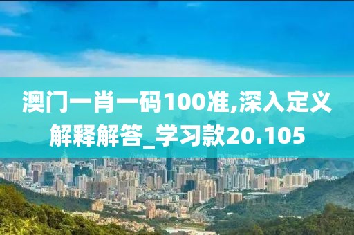 澳门一肖一码100准,深入定义解释解答_学习款20.105