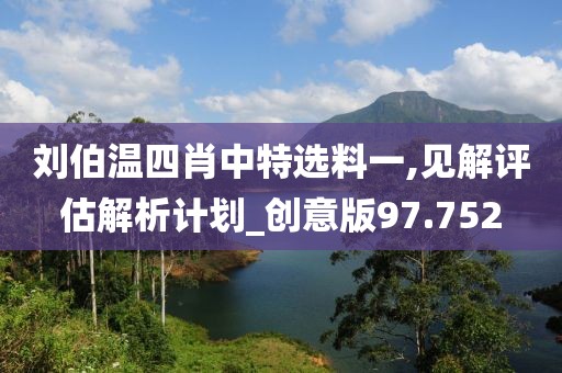 刘伯温四肖中特选料一,见解评估解析计划_创意版97.752