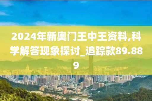 2024年新奥门王中王资料,科学解答现象探讨_追踪款89.889