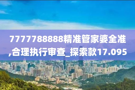 7777788888精准管家婆全准,合理执行审查_探索款17.095