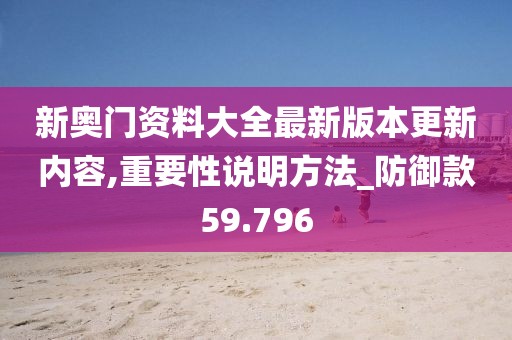 新奥门资料大全最新版本更新内容,重要性说明方法_防御款59.796