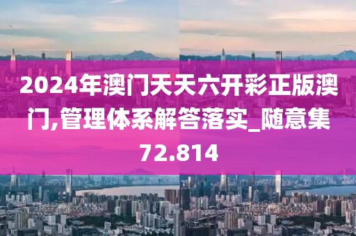 2024年澳门天天六开彩正版澳门,管理体系解答落实_随意集72.814