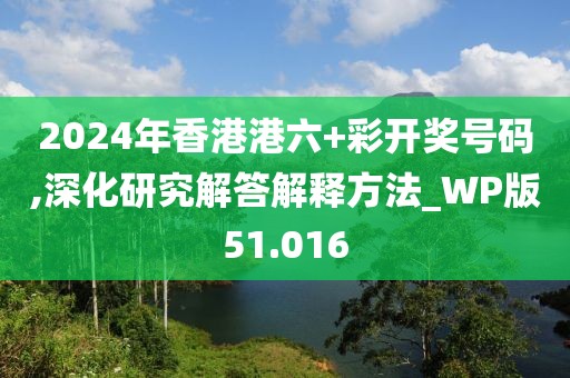 2024年香港港六+彩开奖号码,深化研究解答解释方法_WP版51.016