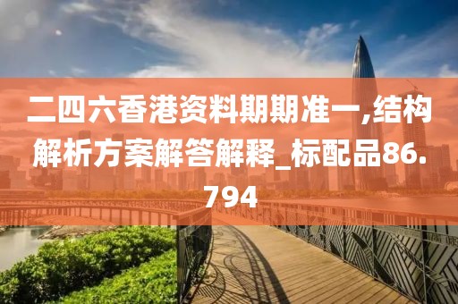 二四六香港资料期期准一,结构解析方案解答解释_标配品86.794