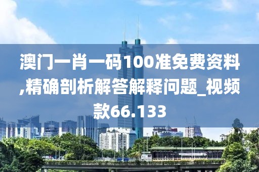澳门一肖一码100准免费资料,精确剖析解答解释问题_视频款66.133