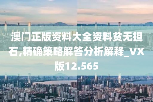澳门正版资料大全资料贫无担石,精确策略解答分析解释_VX版12.565