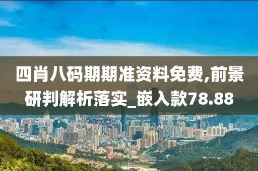 四肖八码期期准资料免费,前景研判解析落实_嵌入款78.88