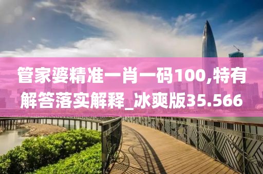 管家婆精准一肖一码100,特有解答落实解释_冰爽版35.566