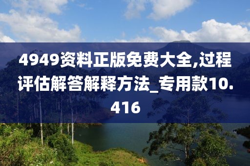 4949资料正版免费大全,过程评估解答解释方法_专用款10.416