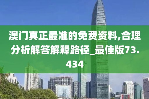 澳门真正最准的免费资料,合理分析解答解释路径_最佳版73.434