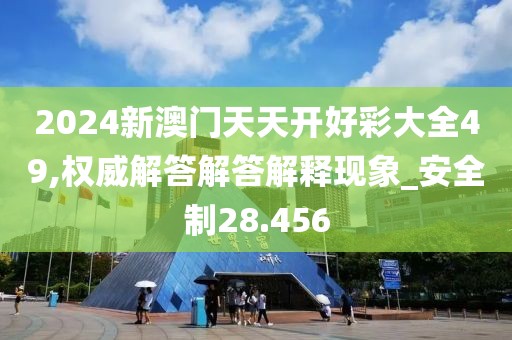 2024新澳门天天开好彩大全49,权威解答解答解释现象_安全制28.456