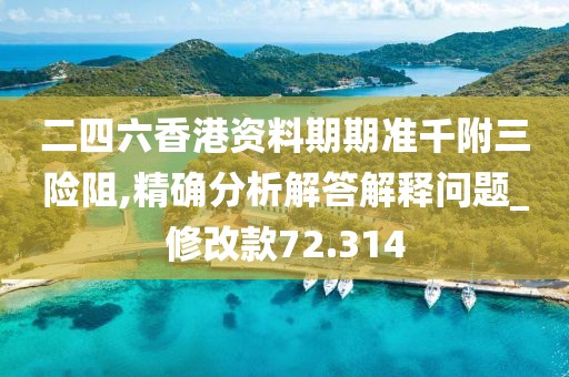 二四六香港资料期期准千附三险阻,精确分析解答解释问题_修改款72.314