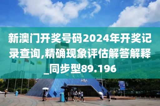 新澳门开奖号码2024年开奖记录查询,精确现象评估解答解释_同步型89.196