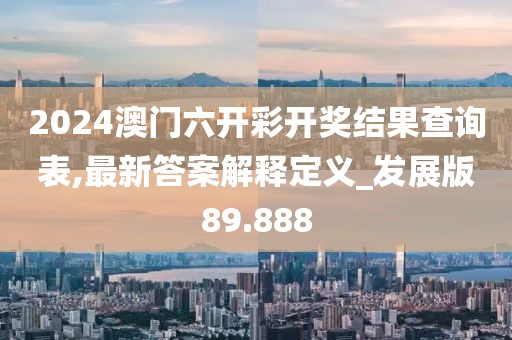 2024澳门六开彩开奖结果查询表,最新答案解释定义_发展版89.888