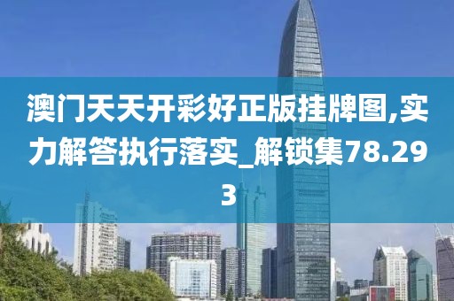 澳门天天开彩好正版挂牌图,实力解答执行落实_解锁集78.293