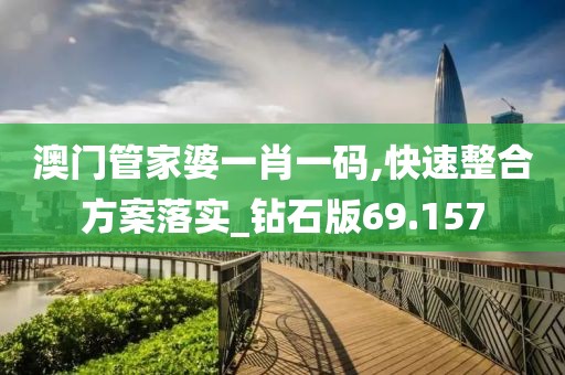 澳门管家婆一肖一码,快速整合方案落实_钻石版69.157