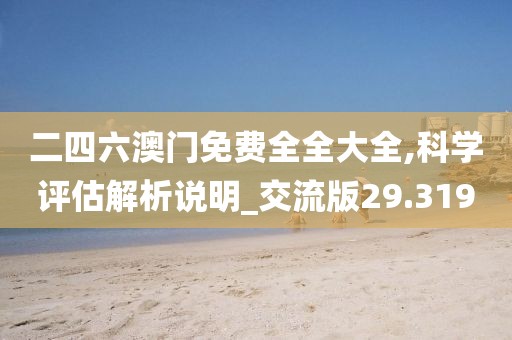 二四六澳门免费全全大全,科学评估解析说明_交流版29.319