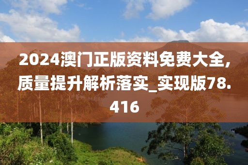 2024澳门正版资料免费大全,质量提升解析落实_实现版78.416
