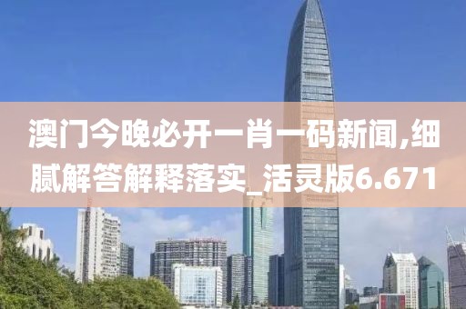 澳门今晚必开一肖一码新闻,细腻解答解释落实_活灵版6.671
